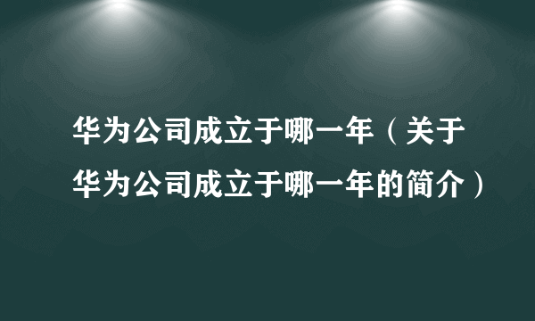 华为公司成立于哪一年（关于华为公司成立于哪一年的简介）