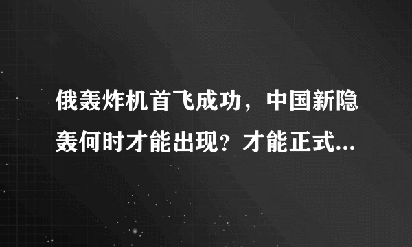 俄轰炸机首飞成功，中国新隐轰何时才能出现？才能正式成战略空军