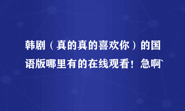 韩剧（真的真的喜欢你）的国语版哪里有的在线观看！急啊`