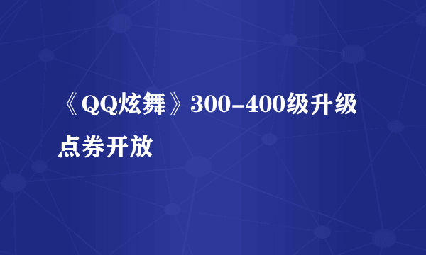 《QQ炫舞》300-400级升级点券开放