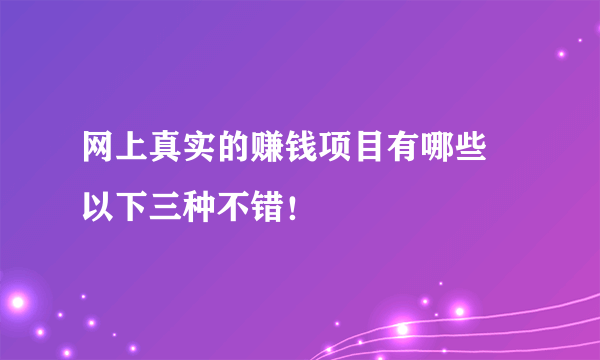 网上真实的赚钱项目有哪些 以下三种不错！