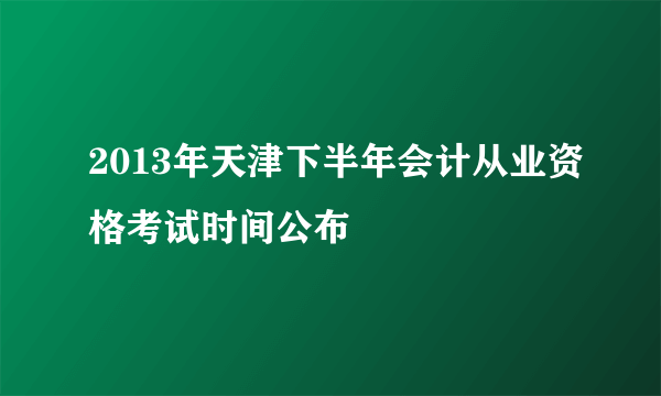 2013年天津下半年会计从业资格考试时间公布