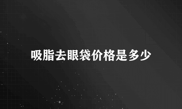 吸脂去眼袋价格是多少