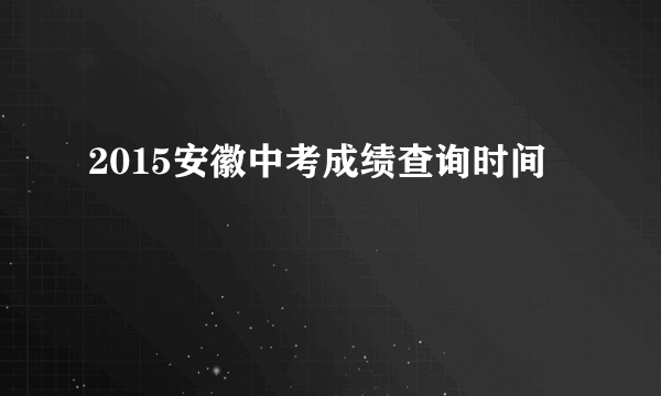 2015安徽中考成绩查询时间