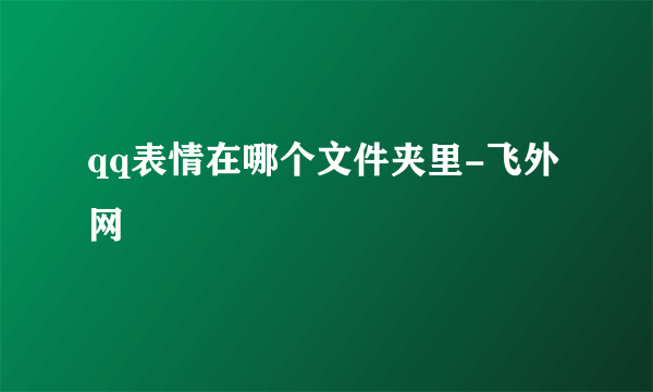 qq表情在哪个文件夹里-飞外网