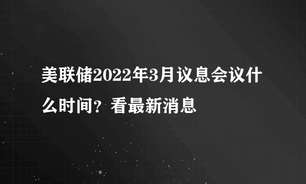 美联储2022年3月议息会议什么时间？看最新消息