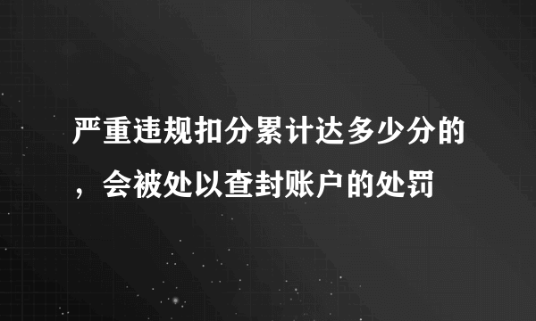 严重违规扣分累计达多少分的，会被处以查封账户的处罚