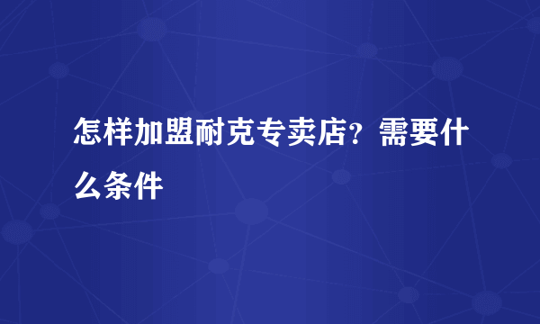 怎样加盟耐克专卖店？需要什么条件