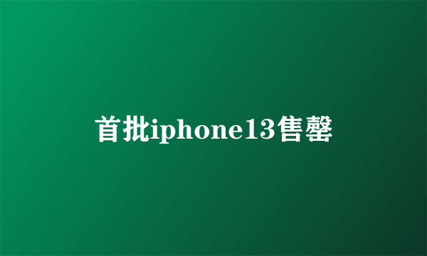 首批iphone13售罄