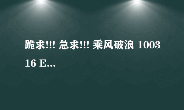 跪求!!! 急求!!! 乘风破浪 100316 E07 全场中字