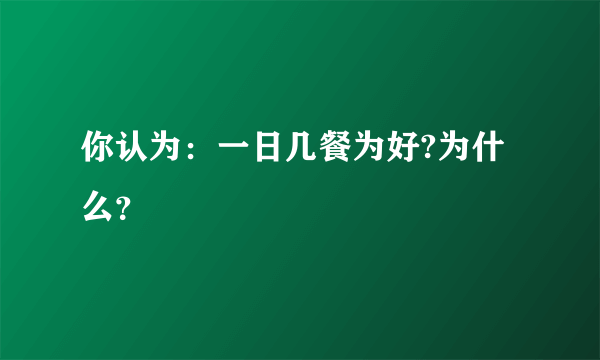 你认为：一日几餐为好?为什么？