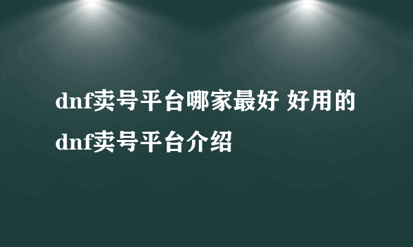 dnf卖号平台哪家最好 好用的dnf卖号平台介绍