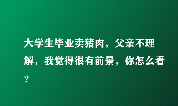 大学生毕业卖猪肉，父亲不理解，我觉得很有前景，你怎么看？