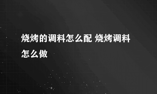 烧烤的调料怎么配 烧烤调料怎么做