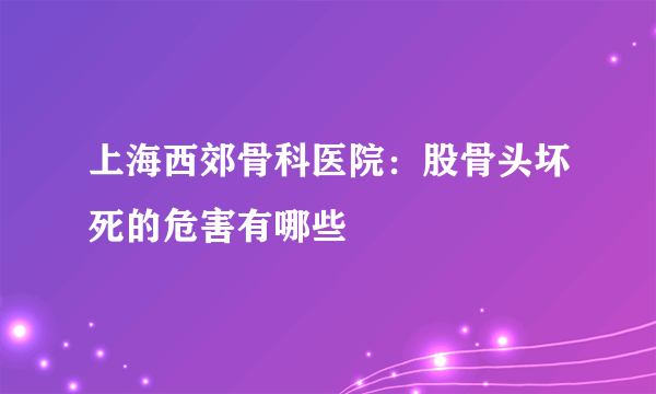 上海西郊骨科医院：股骨头坏死的危害有哪些