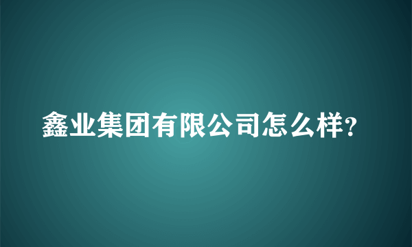 鑫业集团有限公司怎么样？