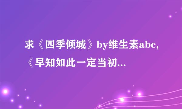 求《四季倾城》by维生素abc,《早知如此一定当初（又名《意外之孕》）》等txt格式完结小说