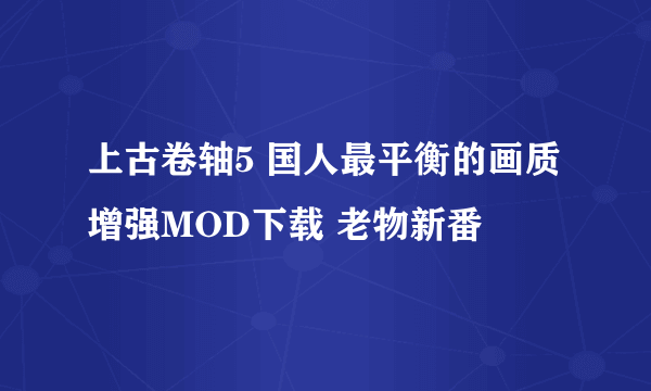 上古卷轴5 国人最平衡的画质增强MOD下载 老物新番