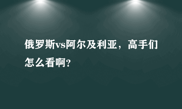 俄罗斯vs阿尔及利亚，高手们怎么看啊？