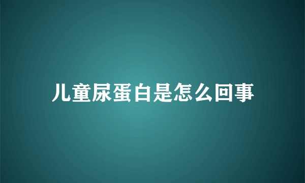 儿童尿蛋白是怎么回事