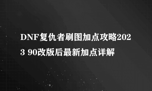 DNF复仇者刷图加点攻略2023 90改版后最新加点详解