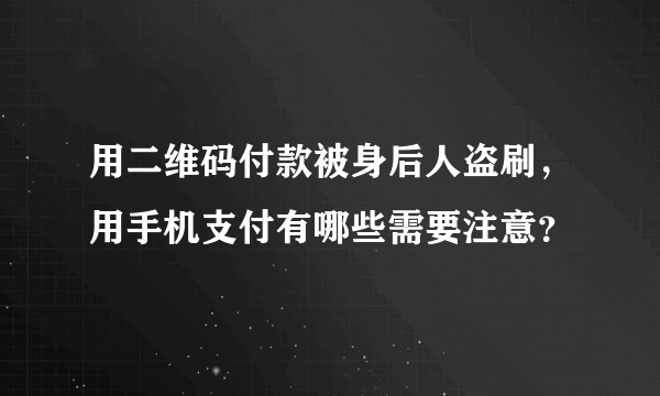 用二维码付款被身后人盗刷，用手机支付有哪些需要注意？