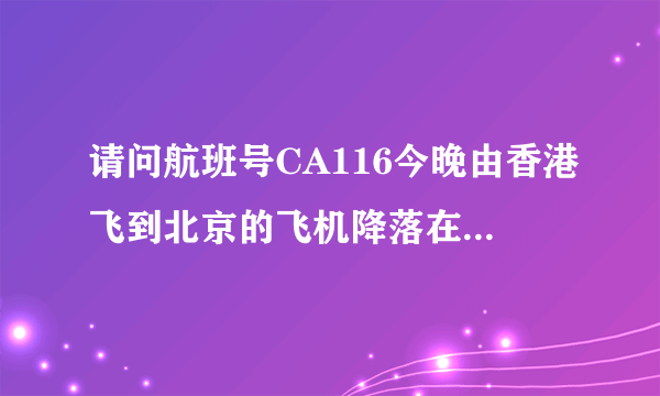 请问航班号CA116今晚由香港飞到北京的飞机降落在t几航站楼，三克油各位