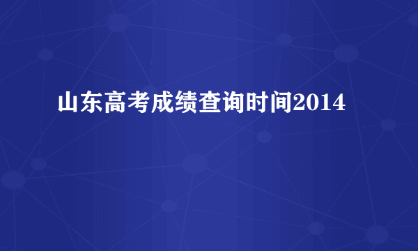 山东高考成绩查询时间2014