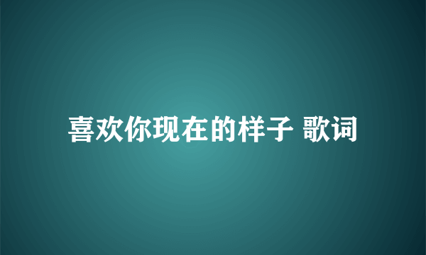 喜欢你现在的样子 歌词