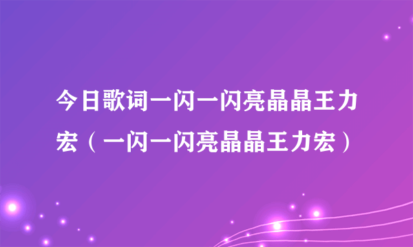 今日歌词一闪一闪亮晶晶王力宏（一闪一闪亮晶晶王力宏）