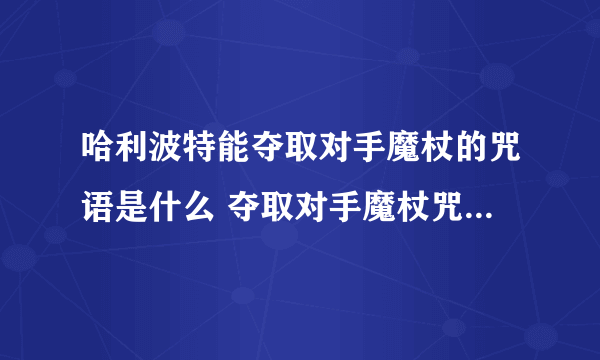 哈利波特能夺取对手魔杖的咒语是什么 夺取对手魔杖咒语介绍 知识库