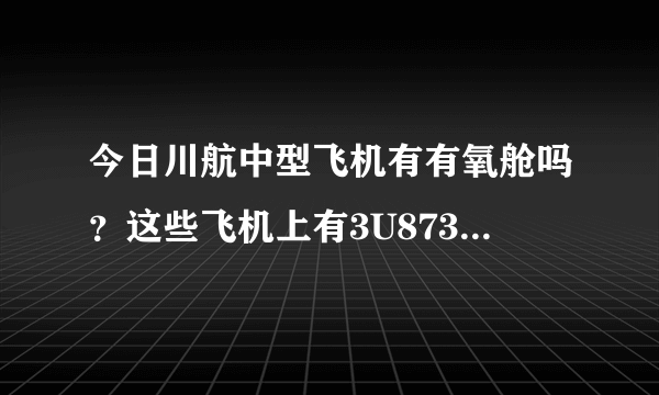 今日川航中型飞机有有氧舱吗？这些飞机上有3U8737 3U8733 3U8735和3U8731吗？求解答！