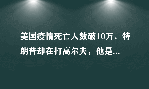 美国疫情死亡人数破10万，特朗普却在打高尔夫，他是在庆祝吗？